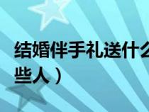 结婚伴手礼送什么比较好（结婚伴手礼要送哪些人）