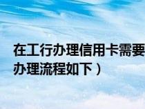 在工行办理信用卡需要什么条件（工行信用卡怎么办？具体办理流程如下）