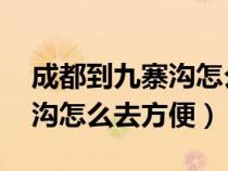 成都到九寨沟怎么去方便 知乎（成都到九寨沟怎么去方便）