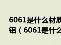 6061是什么材质 6063铝合金是生铝还是熟铝（6061是什么材质）