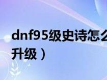 dnf95级史诗怎么获得（dnf95史诗装备在哪升级）