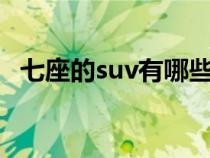 七座的suv有哪些车（7座的suv都有哪些）