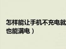 怎样能让手机不充电就能满（怎样让电量不足的手机不充电也能满电）