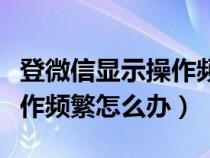 登微信显示操作频繁怎么办啊（登微信显示操作频繁怎么办）