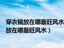 穿衣镜放在哪最旺风水、门口穿鞋凳子上面可以吗（穿衣镜放在哪最旺风水）