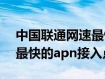 中国联通网速最快apn接入点（联通4g网速最快的apn接入点）