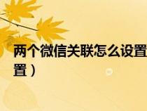 两个微信关联怎么设置看到对方消息（两个微信关联怎么设置）