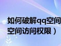 如何破解qq空间访问权限设置（如何破解qq空间访问权限）