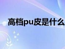 高档pu皮是什么材质（pu皮是什么材质）