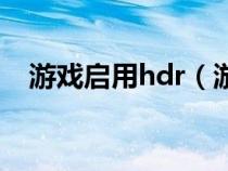 游戏启用hdr（游戏hdr开启还是关闭好）