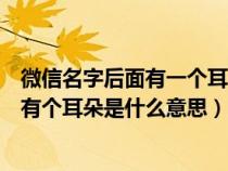 微信名字后面有一个耳朵的符号是什么意思（微信名字后面有个耳朵是什么意思）