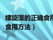 螺旋藻的正确食用方法和禁忌（螺旋藻的正确食用方法）