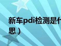 新车pdi检测是什么意思（pdi检测是什么意思）