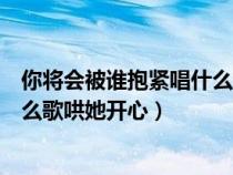 你将会被谁抱紧唱什么歌哄她开心呢（你将会被谁抱紧唱什么歌哄她开心）