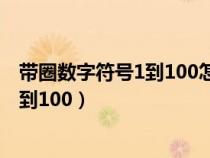 带圈数字符号1到100怎么打出来在手机上（带圈数字符号1到100）