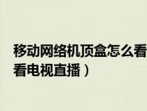 移动网络机顶盒怎么看电视直播视频（移动网络机顶盒怎么看电视直播）