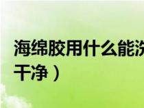 海绵胶用什么能洗掉（海绵胶用什么可以清理干净）