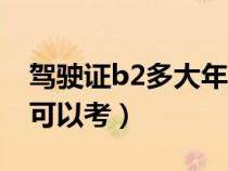 驾驶证b2多大年龄可以考（驾驶证b2多少岁可以考）