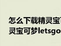 怎么下载精灵宝可梦 口袋觉醒（怎么下载精灵宝可梦letsgo）