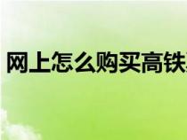 网上怎么购买高铁票流程（高铁票取票流程）