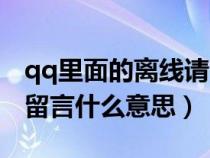 qq里面的离线请留言是什么意思（qq离线请留言什么意思）