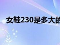 女鞋230是多大的码（女鞋230是37码吗）