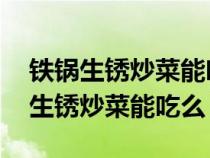 铁锅生锈炒菜能吃吗 对人体健康有害（铁锅生锈炒菜能吃么）