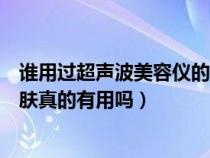 谁用过超声波美容仪的效果好不好（超声波彩光美容仪对皮肤真的有用吗）