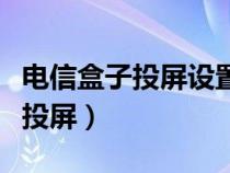 电信盒子投屏设置方法（电信的电视盒子怎么投屏）