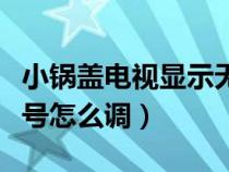 小锅盖电视显示无信号怎么调（电视显示无信号怎么调）