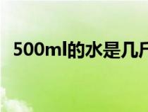 500ml的水是几斤（500ml水是一斤水吗）