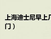 上海迪士尼早上几点开门（上海迪士尼几点开门）