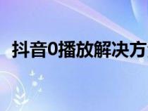 抖音0播放解决方法（抖音0播放怎么回事）