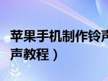 苹果手机制作铃声教程视频（苹果手机制作铃声教程）