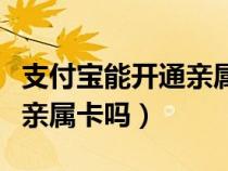 支付宝能开通亲属卡吗安全吗（支付宝能开通亲属卡吗）