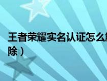 王者荣耀实名认证怎么解除qq区（王者荣耀实名认证怎么解除）