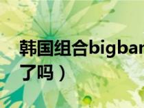 韩国组合bigbang解散了吗（bigbang解散了吗）