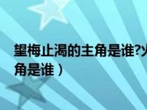 望梅止渴的主角是谁?火烧赤壁的主角是谁?（望梅止渴的主角是谁）