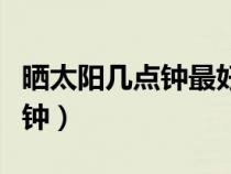 晒太阳几点钟最好（晒太阳的最佳时间是几点钟）