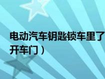 电动汽车钥匙锁车里了怎么打开车门（钥匙锁车里了怎么打开车门）