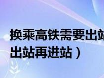 换乘高铁需要出站再进站吗（高铁换乘要不要出站再进站）