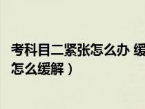 考科目二紧张怎么办 缓解紧张最快的方法搜狐（考科二紧张怎么缓解）