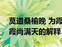 莫道桑榆晚 为霞尚满天全诗（莫道桑榆晚为霞尚满天的解释）