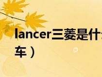 lancer三菱是什么车ex（lancer三菱是什么车）