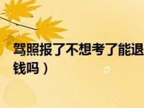 驾照报了不想考了能退钱吗怎么退（驾照报了不想考了能退钱吗）