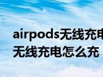 airpods无线充电充一会就不充了（airpods无线充电怎么充）