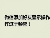 微信添加好友显示操作过于频繁恢复（微信添加好友显示操作过于频繁）