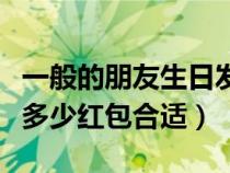 一般的朋友生日发多少红包合适（朋友生日发多少红包合适）