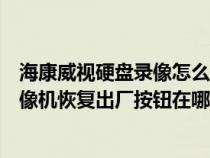 海康威视硬盘录像怎么恢复出厂设置（海康威视网络硬盘录像机恢复出厂按钮在哪）