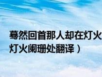 蓦然回首那人却在灯火阑珊处翻译英文（蓦然回首那人却在灯火阑珊处翻译）